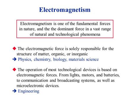 Electromagnetism Electromagnetism is one of the fundamental forces in nature, and the the dominant force in a vast range of natural and technological phenomena.