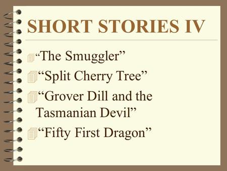 SHORT STORIES IV 4 “ The Smuggler” 4 “Split Cherry Tree” 4 “Grover Dill and the Tasmanian Devil” 4 “Fifty First Dragon”