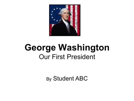 George Washington Our First President By Student ABC.