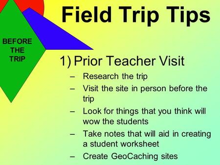 Field Trip Tips 1)Prior Teacher Visit –Research the trip –Visit the site in person before the trip –Look for things that you think will wow the students.