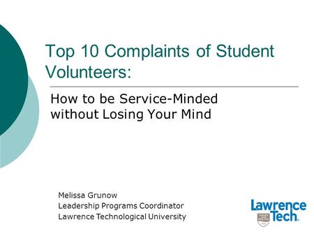 Top 10 Complaints of Student Volunteers: How to be Service-Minded without Losing Your Mind Melissa Grunow Leadership Programs Coordinator Lawrence Technological.