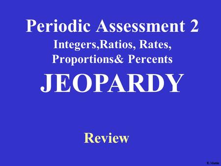 K. Martin Periodic Assessment 2 Integers,Ratios, Rates, Proportions& Percents Review JEOPARDY K. Martin.