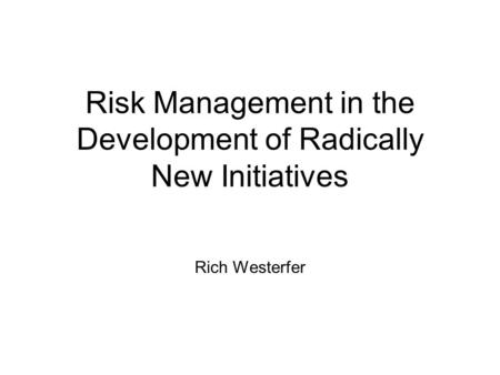 Risk Management in the Development of Radically New Initiatives Rich Westerfer.