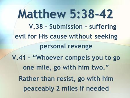 Matthew 5:38-42 V.38 – Submission – suffering evil for His cause without seeking personal revenge V.41 – “Whoever compels you to go one mile, go with him.