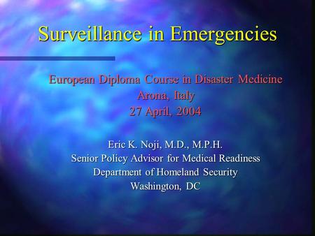 Surveillance in Emergencies European Diploma Course in Disaster Medicine Arona, Italy 27 April, 2004 Eric K. Noji, M.D., M.P.H. Senior Policy Advisor for.