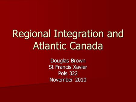 Regional Integration and Atlantic Canada Douglas Brown St Francis Xavier Pols 322 November 2010.