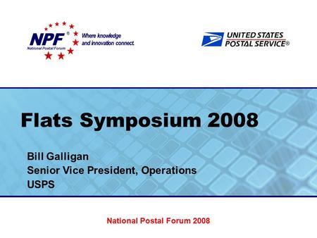 ® Flats Symposium 2008 Bill Galligan Senior Vice President, Operations USPS National Postal Forum ® National Postal Forum 2008.