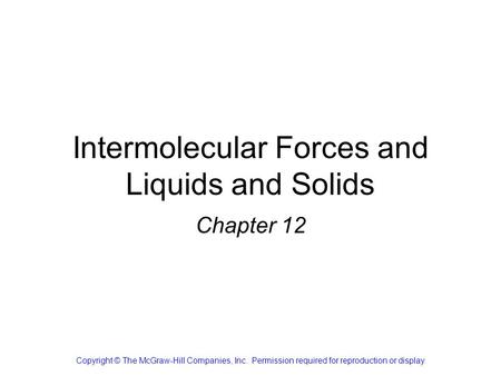 Intermolecular Forces and Liquids and Solids Chapter 12 Copyright © The McGraw-Hill Companies, Inc. Permission required for reproduction or display.