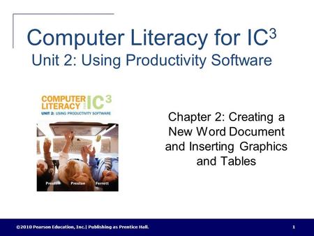 Computer Literacy for IC 3 Unit 2: Using Productivity Software Chapter 2: Creating a New Word Document and Inserting Graphics and Tables ©2010 Pearson.