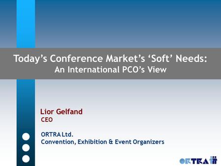 Today’s Conference Market’s ‘Soft’ Needs: An International PCO’s View Lior Gelfand Lior Gelfand CEO CEO ORTRA Ltd. ORTRA Ltd. Convention, Exhibition &