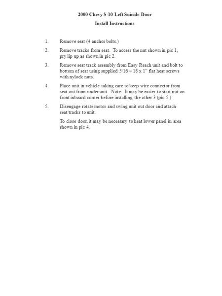2000 Chevy S-10 Left Suicide Door Install Instructions 1.Remove seat (4 anchor bolts.) 2.Remove tracks from seat. To access the nut shown in pic 1, pry.