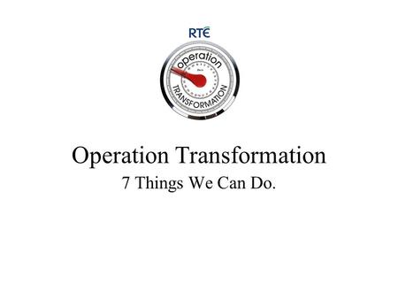 Operation Transformation 7 Things We Can Do.. Bring Back the Scales Children to be weighed each year at school Everyone to be weighed at each GP visit.