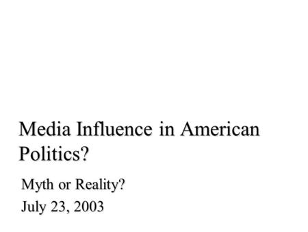 Media Influence in American Politics? Myth or Reality? July 23, 2003.