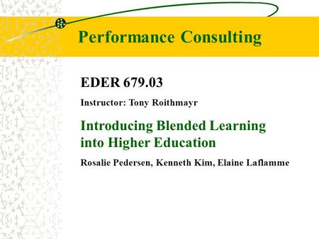 Performance Consulting EDER 679.03 Instructor: Tony Roithmayr Introducing Blended Learning into Higher Education Rosalie Pedersen, Kenneth Kim, Elaine.