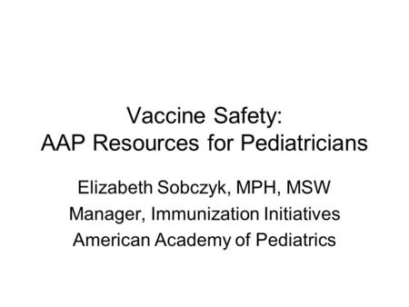 Vaccine Safety: AAP Resources for Pediatricians Elizabeth Sobczyk, MPH, MSW Manager, Immunization Initiatives American Academy of Pediatrics.