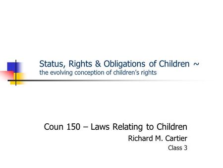 Status, Rights & Obligations of Children ~ the evolving conception of children’s rights Coun 150 – Laws Relating to Children Richard M. Cartier Class 3.