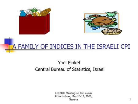 ECE/ILO Meeting on Consumer Price Indices, May 10-12, 2006, Geneva1 A FAMILY OF INDICES IN THE ISRAELI CPI Yoel Finkel Central Bureau of Statistics, Israel.