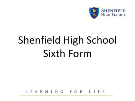 Shenfield High School Sixth Form. We want our students to: 1) Achieve academic success 2) Be ambitious and determined individuals 3) Be independent learners.