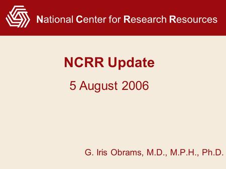 National Center for Research Resources G. Iris Obrams, M.D., M.P.H., Ph.D. NCRR Update 5 August 2006.