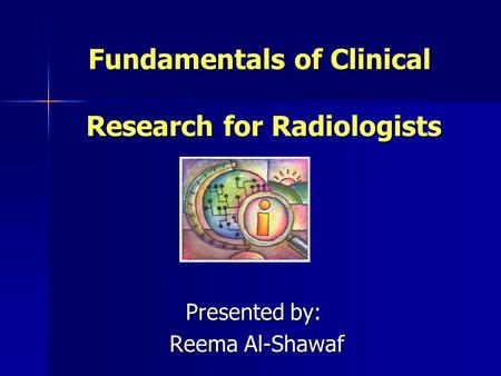 Fundamentals of Clinical Research for Radiologists Presented by: Reema Al-Shawaf.