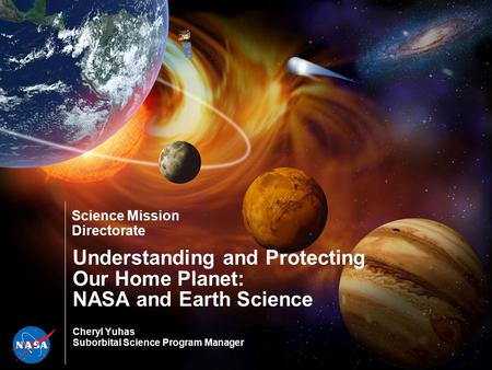 Science Mission Directorate Understanding and Protecting Our Home Planet: NASA and Earth Science Cheryl Yuhas Suborbital Science Program Manager.