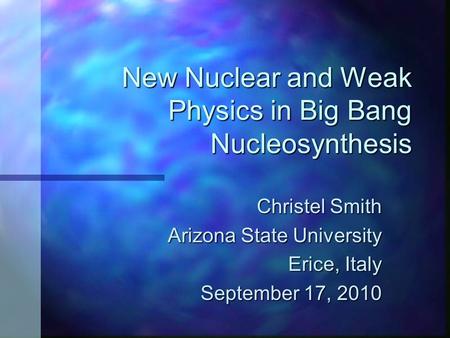 New Nuclear and Weak Physics in Big Bang Nucleosynthesis Christel Smith Arizona State University Arizona State University Erice, Italy September 17, 2010.