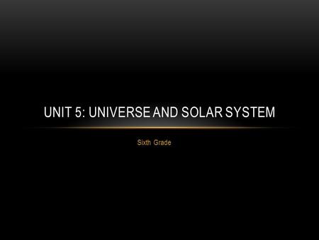 Sixth Grade UNIT 5: UNIVERSE AND SOLAR SYSTEM. IN THIS UNIT YOU WILL STUDY: Whether our universe is Sun or Earth-centered Where we are located in our.