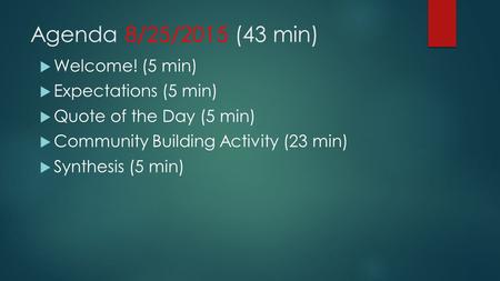 Agenda 8/25/2015 (43 min)  Welcome! (5 min)  Expectations (5 min)  Quote of the Day (5 min)  Community Building Activity (23 min)  Synthesis (5 min)