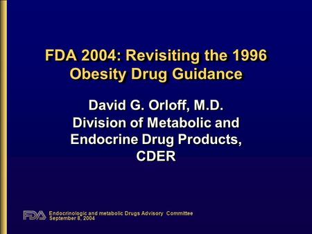 Endocrinologic and metabolic Drugs Advisory Committee September 8, 2004 FDA 2004: Revisiting the 1996 Obesity Drug Guidance David G. Orloff, M.D. Division.