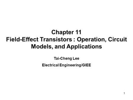 Chapter 11 Field-Effect Transistors : Operation, Circuit Models, and Applications Tai-Cheng Lee Electrical Engineering/GIEE 1.