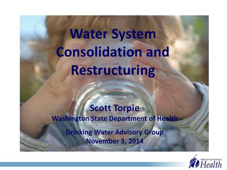 Water System Consolidation and Restructuring Scott Torpie Washington State Department of Health Drinking Water Advisory Group November 3, 2014.