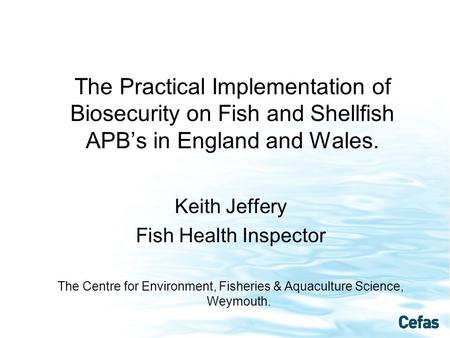 The Practical Implementation of Biosecurity on Fish and Shellfish APB’s in England and Wales. Keith Jeffery Fish Health Inspector The Centre for Environment,