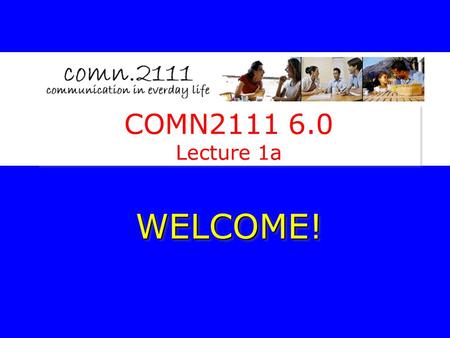 COMN2111 6.0 Lecture 1a WELCOME!WELCOME! What We are Here to Do Become aware of the limitations of our common sense understanding of how interpersonal.