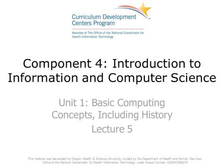 Component 4: Introduction to Information and Computer Science Unit 1: Basic Computing Concepts, Including History Lecture 5 This material was developed.