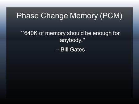 Phase Change Memory (PCM)‏ ``640K of memory should be enough for anybody.'' -- Bill Gates.