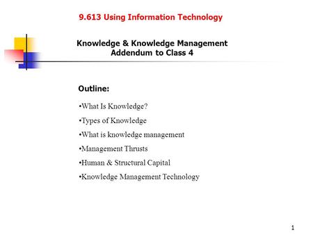 1 9.613 Using Information Technology Knowledge & Knowledge Management Addendum to Class 4 Outline: What Is Knowledge? Types of Knowledge What is knowledge.