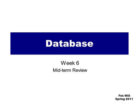 Fox MIS Spring 2011 Database Week 6 Mid-term Review.