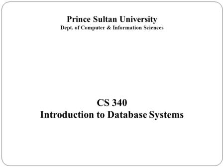 Prince Sultan University Dept. of Computer & Information Sciences CS 340 Introduction to Database Systems.