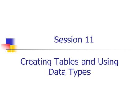 Session 11 Creating Tables and Using Data Types. RDBMS and Data Management/Session 11/2 of 40 Session Objectives Define the data types and list the categories.