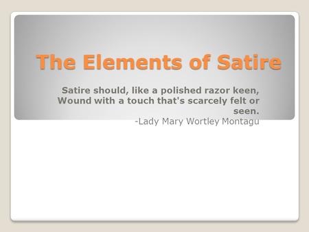 The Elements of Satire Satire should, like a polished razor keen, Wound with a touch that's scarcely felt or seen. -Lady Mary Wortley Montagu.