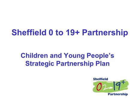 Sheffield 0 to 19+ Partnership Children and Young People’s Strategic Partnership Plan.