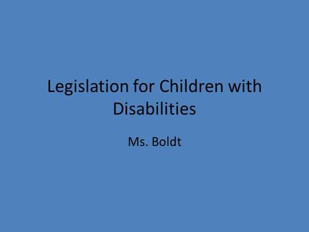 Legislation for Children with Disabilities Ms. Boldt.