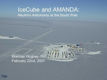 IceCube and AMANDA: Neutrino Astronomy at the South Pole Brennan Hughey February 22nd, 2007.