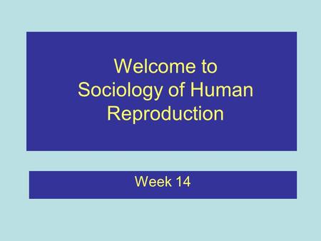 Week 14 Welcome to Sociology of Human Reproduction.