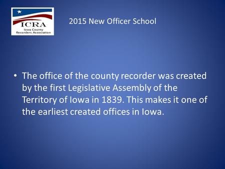 2015 New Officer School The office of the county recorder was created by the first Legislative Assembly of the Territory of Iowa in 1839. This makes it.