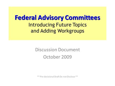 Federal Advisory Committees Introducing Future Topics and Adding Workgroups Discussion Document October 2009 ** Pre-decisional Draft Do not Disclose **