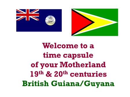 Welcome to a time capsule of your Motherland 19 th & 20 th centuries British Guiana/Guyana.