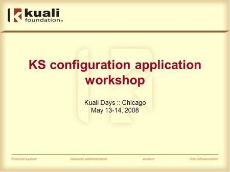 KS configuration application workshop Kuali Days :: Chicago May 13-14, 2008.