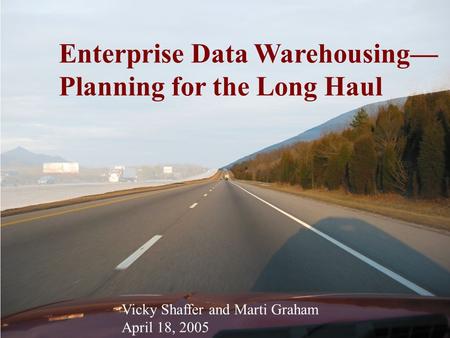 Enterprise Data Warehousing— Planning for the Long Haul Vicky Shaffer and Marti Graham April 18, 2005.