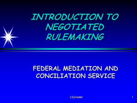 LSylvester1 INTRODUCTION TO NEGOTIATED RULEMAKING FEDERAL MEDIATION AND CONCILIATION SERVICE.